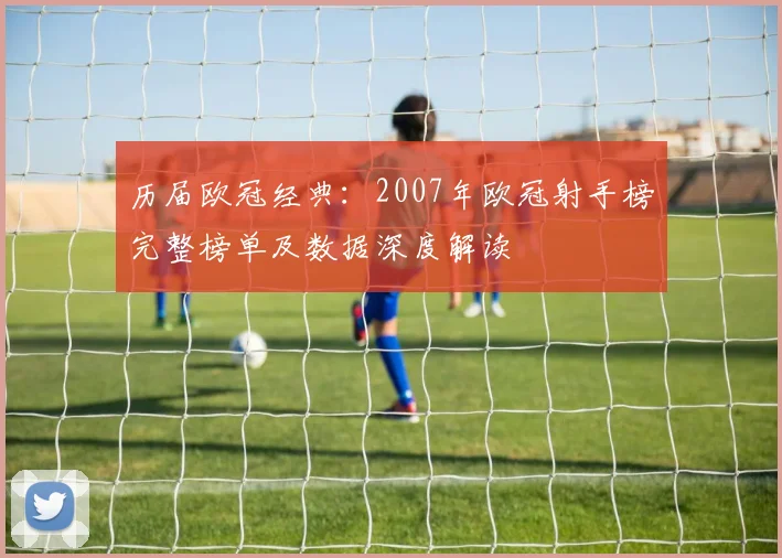 历届欧冠经典：2007年欧冠射手榜完整榜单及数据深度解读
