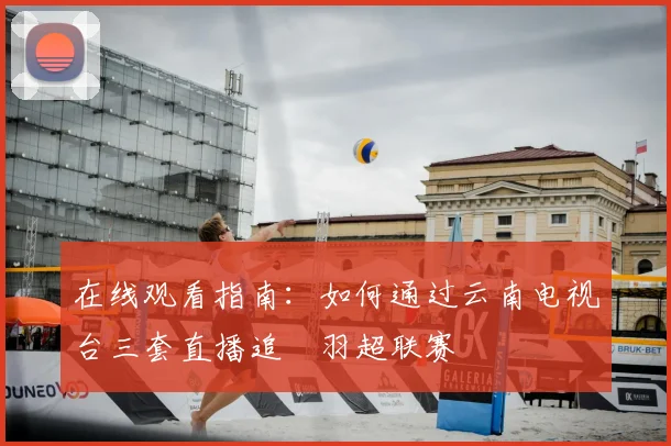 在线观看指南：如何通过云南电视台三套直播追蹤羽超联赛