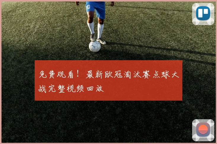 免费观看！最新欧冠淘汰赛点球大战完整视频回放