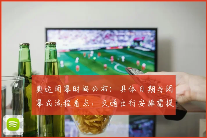 奥运闭幕时间公布：具体日期与闭幕式流程看点，交通出行安排需提前调整