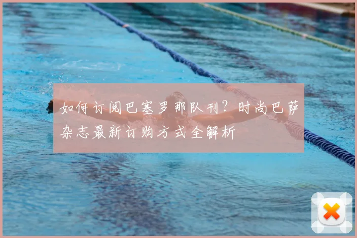 如何订阅巴塞罗那队刊？时尚巴萨杂志最新订购方式全解析