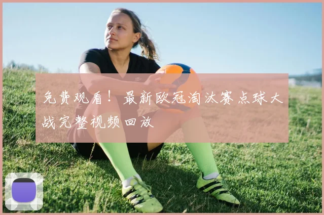 免费观看！最新欧冠淘汰赛点球大战完整视频回放