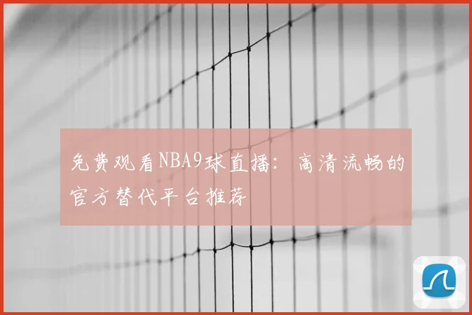 免费观看NBA9球直播：高清流畅的官方替代平台推荐