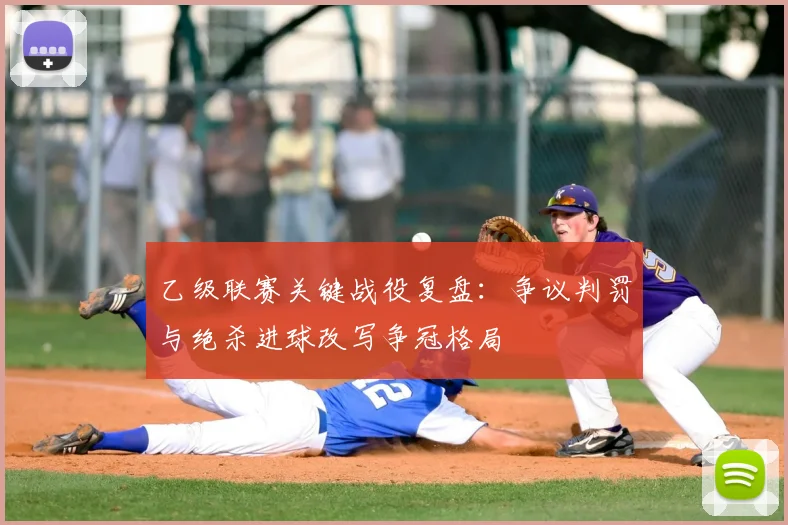 乙级联赛关键战役复盘：争议判罚与绝杀进球改写争冠格局