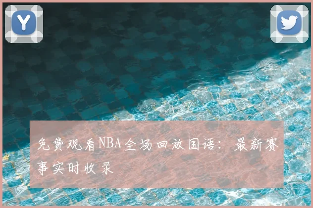 免费观看NBA全场回放国语：最新赛事实时收录