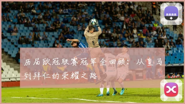 历届欧冠联赛冠军全回顾：从皇马到拜仁的荣耀之路
