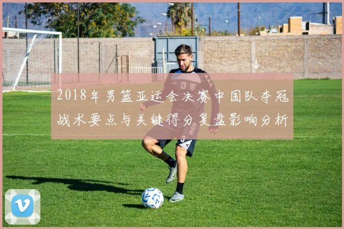 2018年男篮亚运会决赛中国队夺冠战术要点与关键得分复盘影响分析