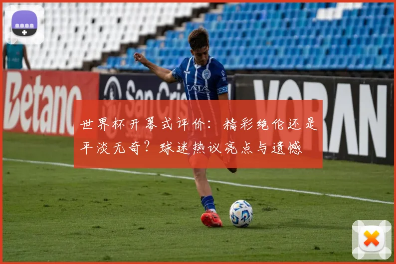世界杯开幕式评价：精彩绝伦还是平淡无奇？球迷热议亮点与遗憾
