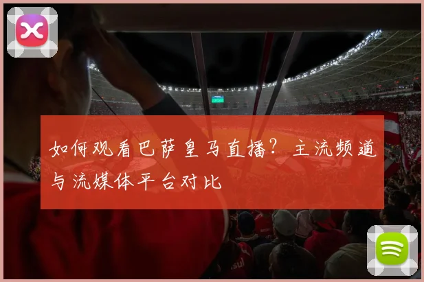 如何观看巴萨皇马直播？主流频道与流媒体平台对比