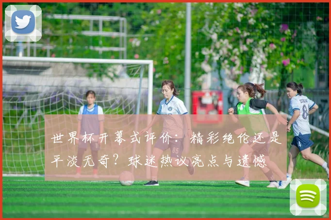 世界杯开幕式评价：精彩绝伦还是平淡无奇？球迷热议亮点与遗憾