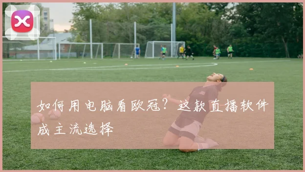 如何用电脑看欧冠？这款直播软件成主流选择